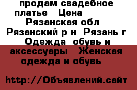 продам свадебное платье › Цена ­ 6 500 - Рязанская обл., Рязанский р-н, Рязань г. Одежда, обувь и аксессуары » Женская одежда и обувь   